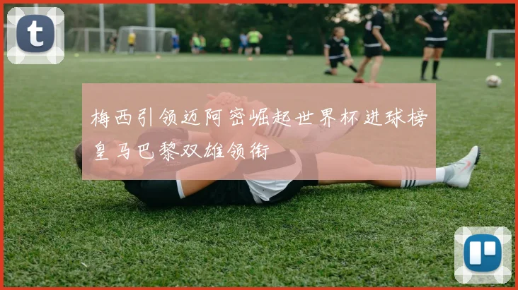 梅西引领迈阿密崛起世界杯进球榜皇马巴黎双雄领衔