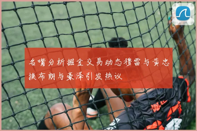 名嘴分析掘金交易动态穆雷与黄忠换布朗与豪泽引发热议