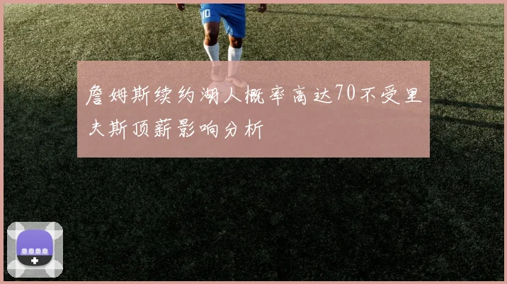 詹姆斯续约湖人概率高达70不受里夫斯顶薪影响分析