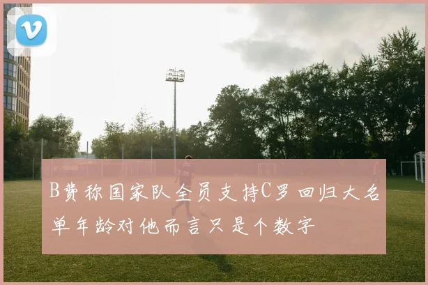 B费称国家队全员支持C罗回归大名单年龄对他而言只是个数字