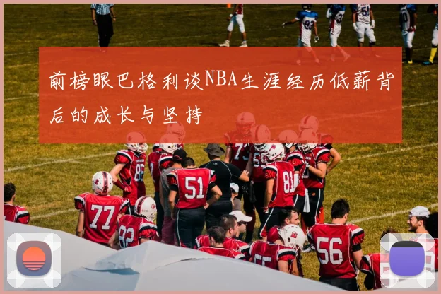 前榜眼巴格利谈NBA生涯经历低薪背后的成长与坚持