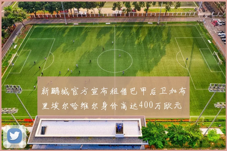新鹏城官方宣布租借巴甲后卫加布里埃尔哈维尔身价高达400万欧元