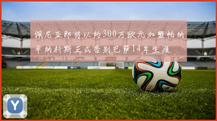 佩尼亚即将以约300万欧元加盟帕纳辛纳科斯正式告别巴萨14年生涯