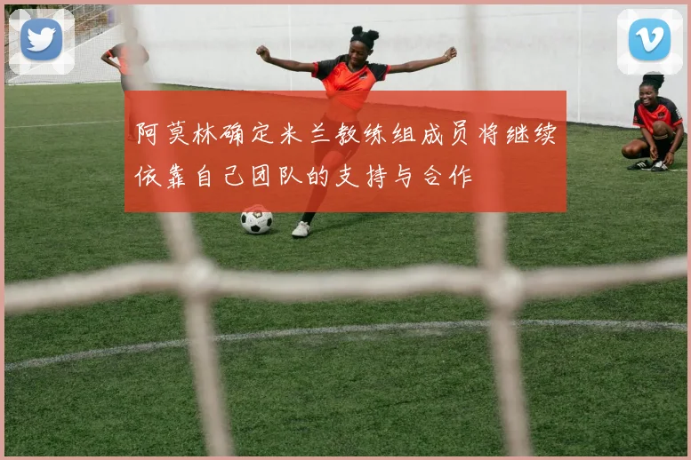 阿莫林确定米兰教练组成员将继续依靠自己团队的支持与合作