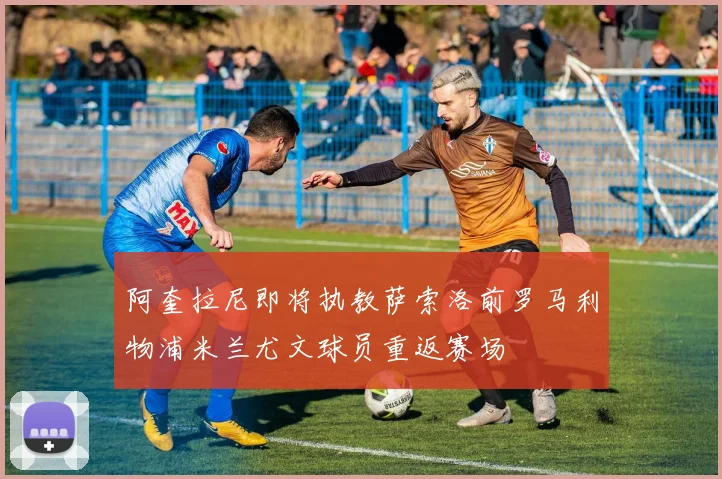阿奎拉尼即将执教萨索洛前罗马利物浦米兰尤文球员重返赛场