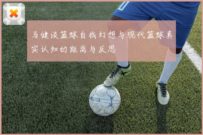 马健谈篮球自我幻想与现代篮球真实认知的距离与反思