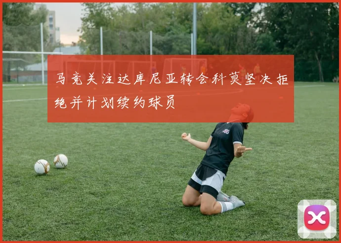 马竞关注达库尼亚转会科莫坚决拒绝并计划续约球员