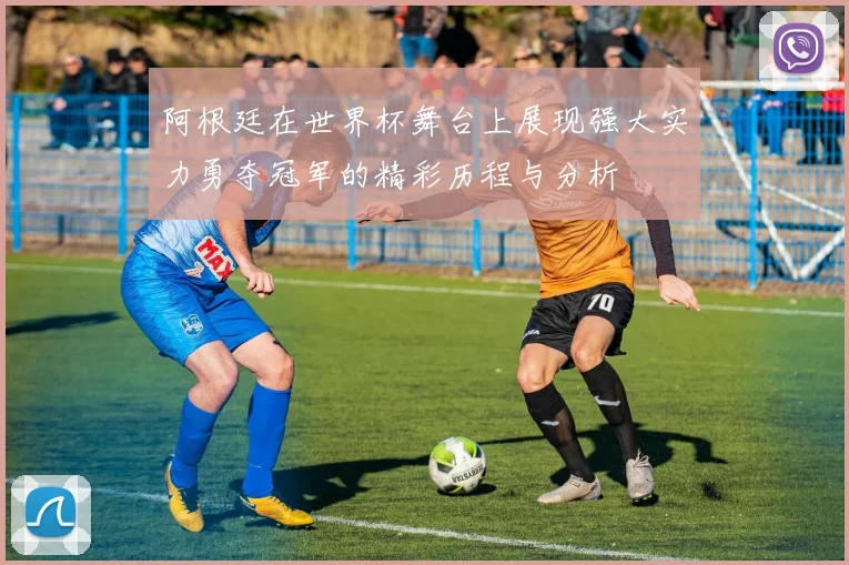 阿根廷在世界杯舞台上展现强大实力勇夺冠军的精彩历程与分析