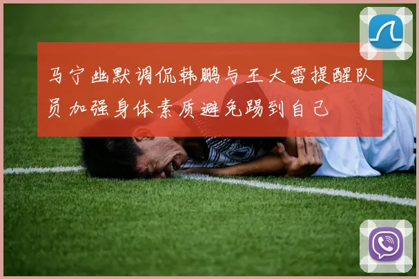 马宁幽默调侃韩鹏与王大雷提醒队员加强身体素质避免踢到自己