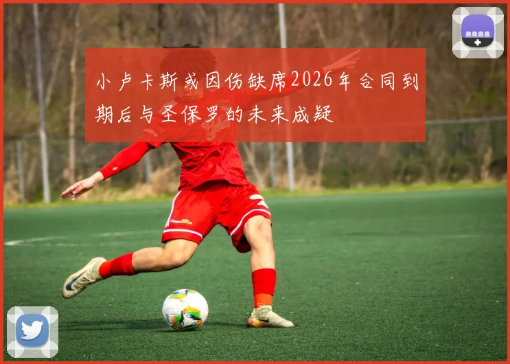 小卢卡斯或因伤缺席2026年合同到期后与圣保罗的未来成疑