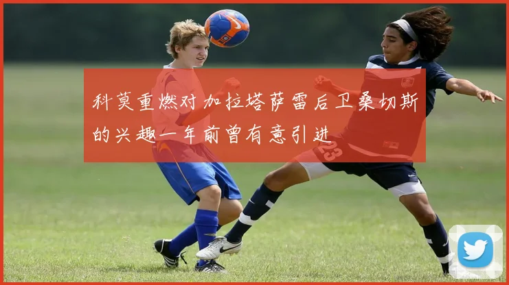 科莫重燃对加拉塔萨雷后卫桑切斯的兴趣一年前曾有意引进