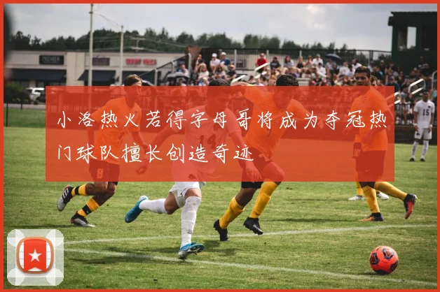 小洛热火若得字母哥将成为夺冠热门球队擅长创造奇迹